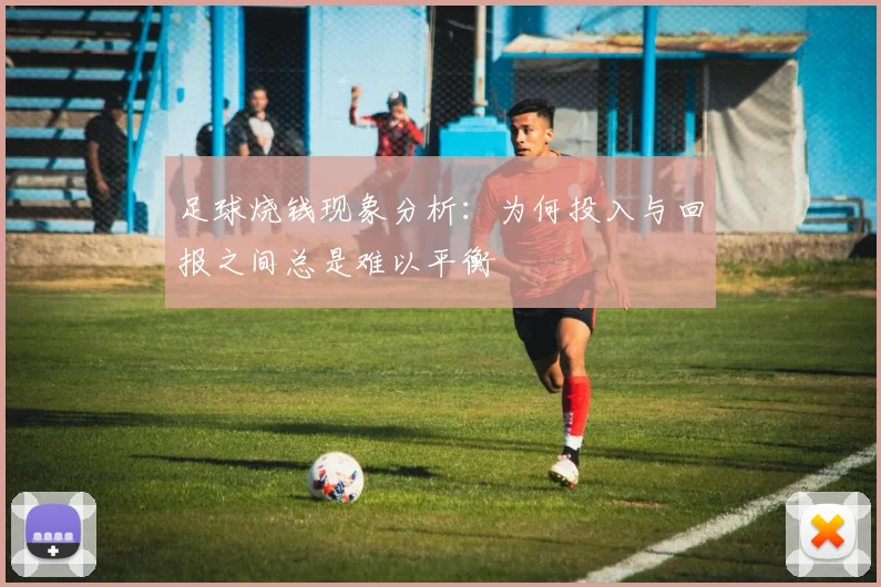 足球烧钱现象分析：为何投入与回报之间总是难以平衡