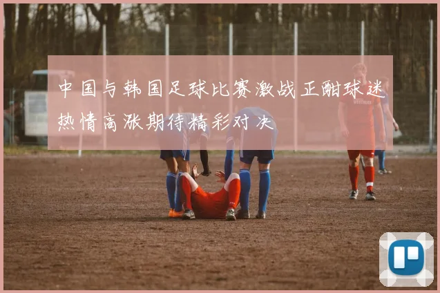 中国与韩国足球比赛激战正酣球迷热情高涨期待精彩对决