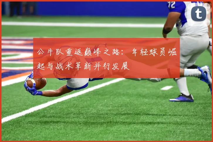 公牛队重返巅峰之路：年轻球员崛起与战术革新并行发展