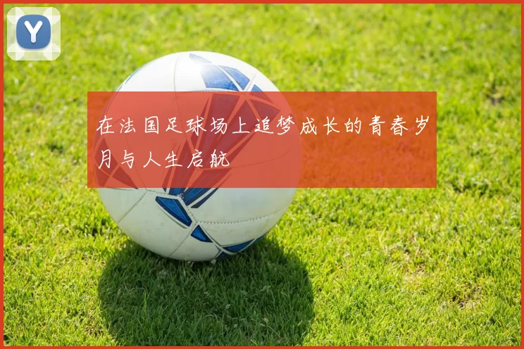 在法国足球场上追梦成长的青春岁月与人生启航
