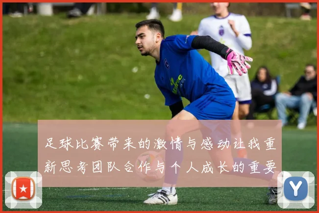 足球比赛带来的激情与感动让我重新思考团队合作与个人成长的重要性