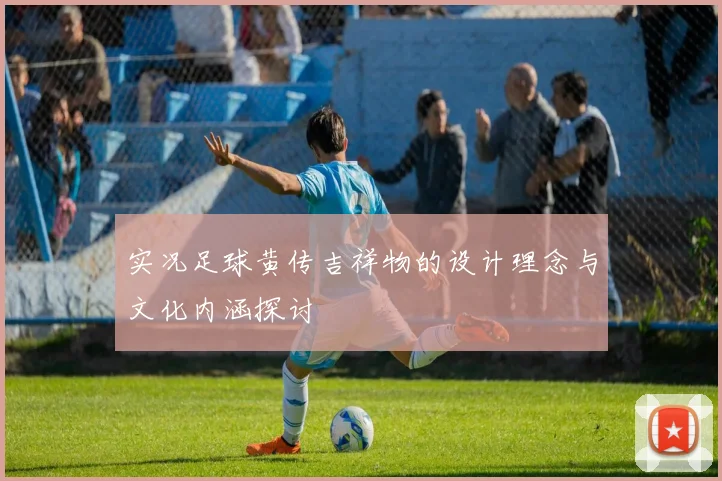 实况足球黄传吉祥物的设计理念与文化内涵探讨
