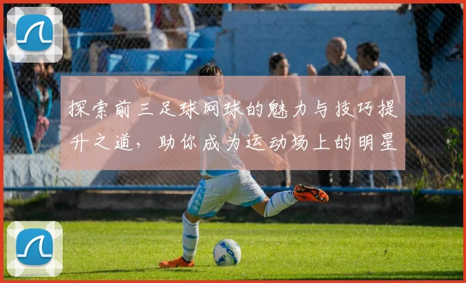 探索前三足球网球的魅力与技巧提升之道，助你成为运动场上的明星