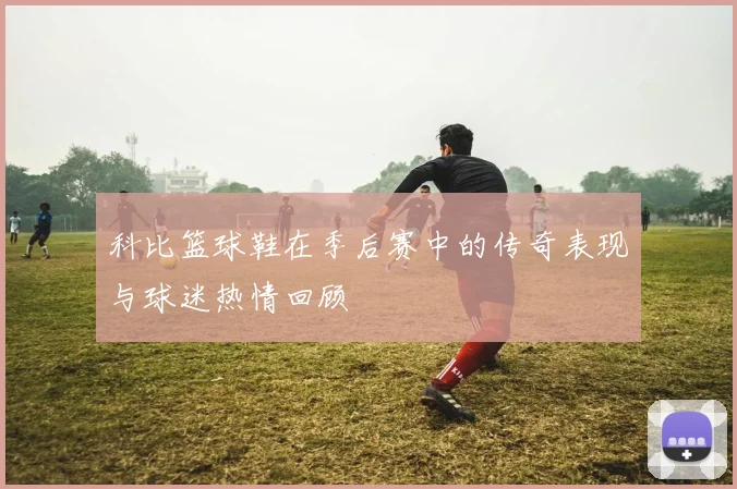 科比篮球鞋在季后赛中的传奇表现与球迷热情回顾