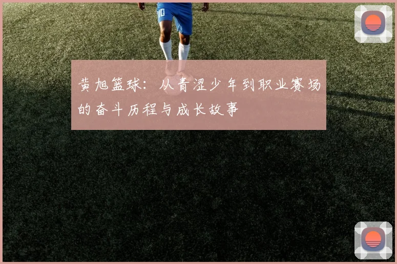 黄旭篮球：从青涩少年到职业赛场的奋斗历程与成长故事