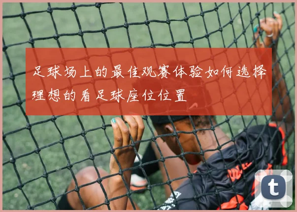 足球场上的最佳观赛体验如何选择理想的看足球座位位置