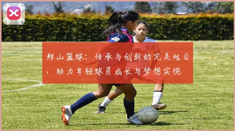 郑山篮球：传承与创新的完美结合，助力年轻球员成长与梦想实现