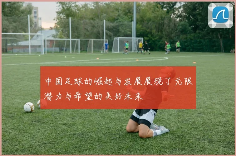 中国足球的崛起与发展展现了无限潜力与希望的美好未来